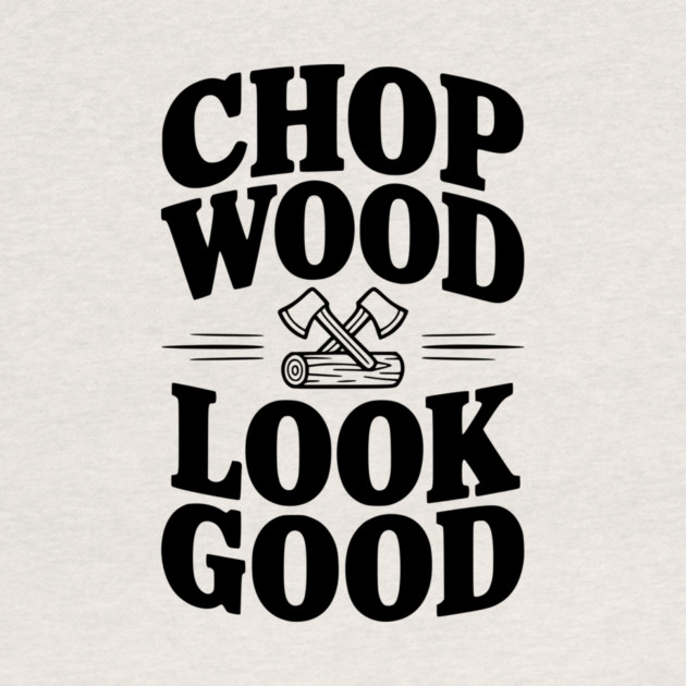 Chop Wood Look Good by Frank Ring