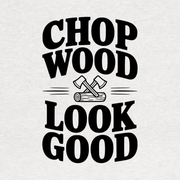 Chop Wood Look Good by Frank Ring