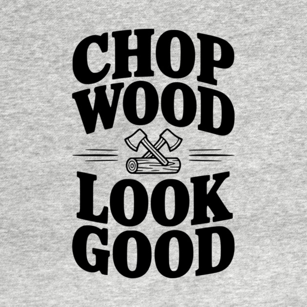 Chop Wood Look Good by Frank Ring