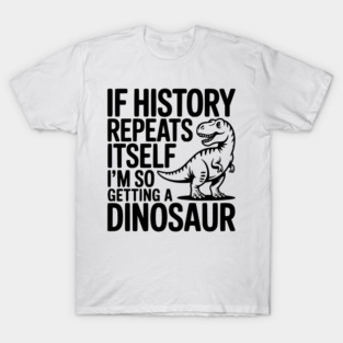 If History Repeats Itself I'm So Getting a Dinosaur T-Shirt