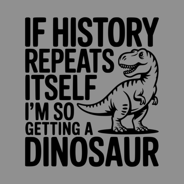 If History Repeats Itself I'm So Getting a Dinosaur by Frank Ring