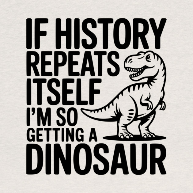 If History Repeats Itself I'm So Getting a Dinosaur by Frank Ring