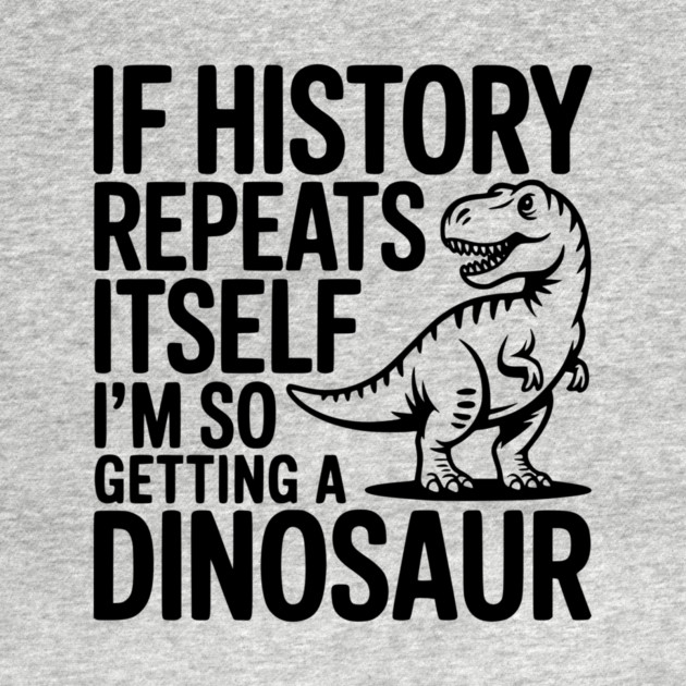 If History Repeats Itself I'm So Getting a Dinosaur by Frank Ring