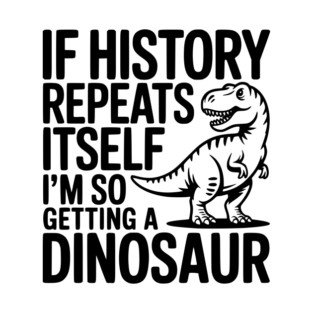 If History Repeats Itself I'm So Getting a Dinosaur T-Shirt