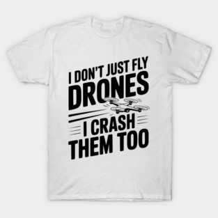 I Don't Just Fly Drones I Crash Them Too T-Shirt