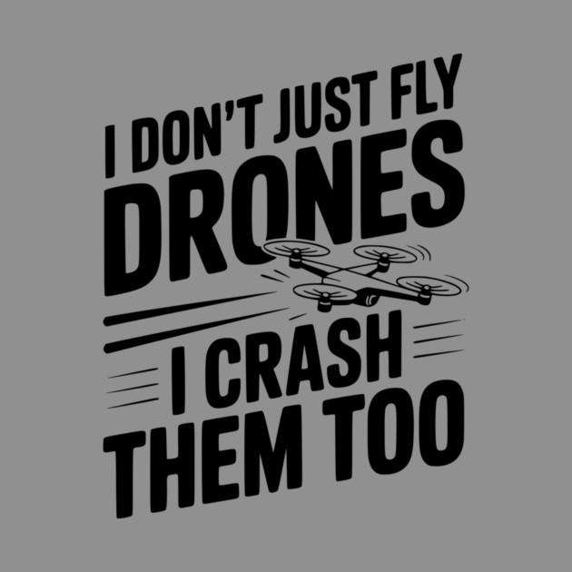 I Don't Just Fly Drones I Crash Them Too by Frank Ring