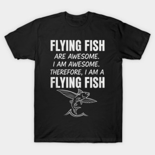 Flying fish are awesome I am awesome Therefore, I am a flying fish T-Shirt