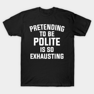 Pretending To Be Polite Is So Exhausting T-Shirt