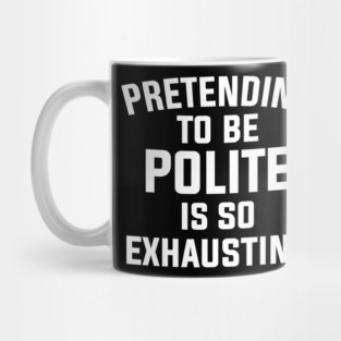 Pretending To Be Polite Is So Exhausting Mug