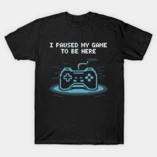 I Paused My Game to Be Here T-Shirt
