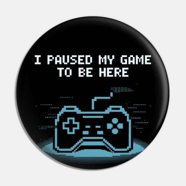 I Paused My Game to Be Here Pin by CreativeSage