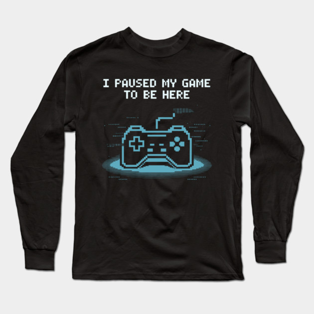 I Paused My Game to Be Here Long Sleeve T-Shirt by CreativeSage