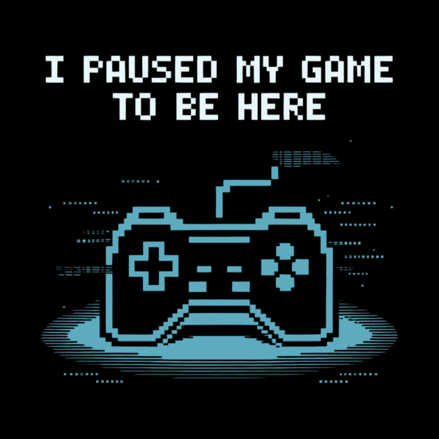 I Paused My Game to Be Here by CreativeSage