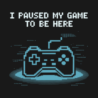 I Paused My Game to Be Here T-Shirt