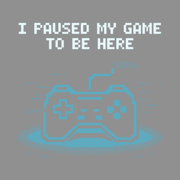 I Paused My Game to Be Here by CreativeSage