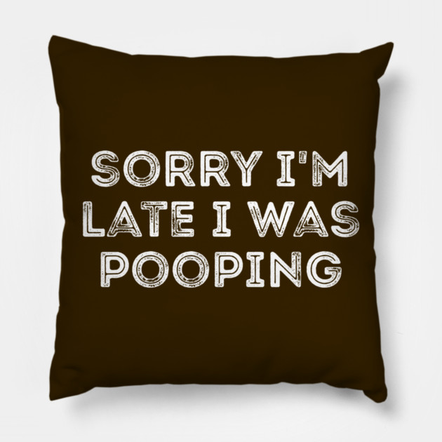 Sorry I'm Late I Was Pooping - Funny Late Excuse Pillow by Creatifly Graphic Tees