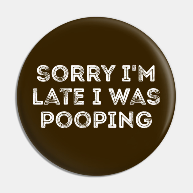 Sorry I'm Late I Was Pooping - Funny Late Excuse Pin by Creatifly Graphic Tees
