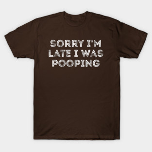 Sorry I'm Late I Was Pooping - Funny Late Excuse T-Shirt