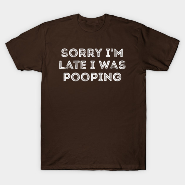 Sorry I'm Late I Was Pooping - Funny Late Excuse T-Shirt by Creatifly Graphic Tees