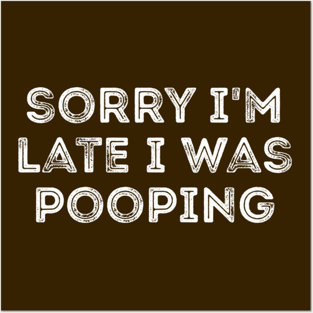 Sorry I'm Late I Was Pooping - Funny Late Excuse Wall Art by Creatifly Graphic Tees