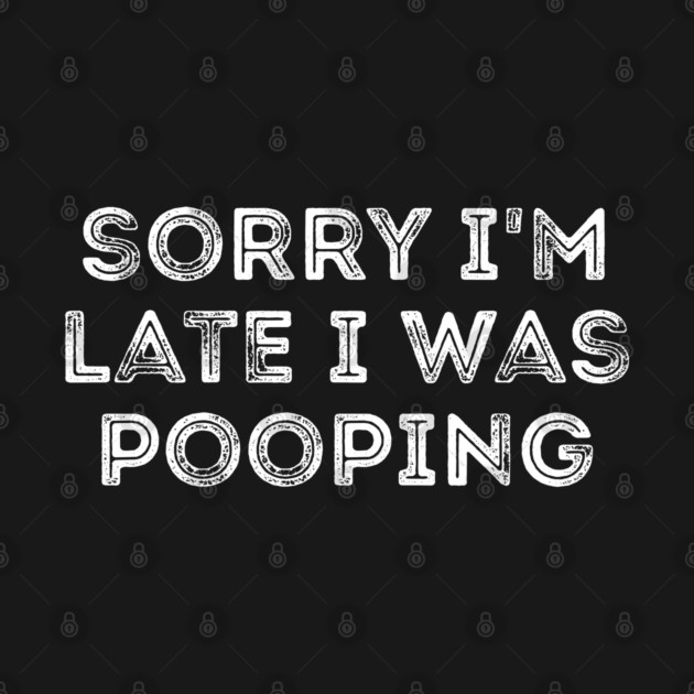 Sorry I'm Late I Was Pooping - Funny Late Excuse by Creatifly Graphic Tees