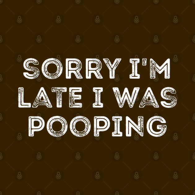Sorry I'm Late I Was Pooping - Funny Late Excuse by Creatifly Graphic Tees