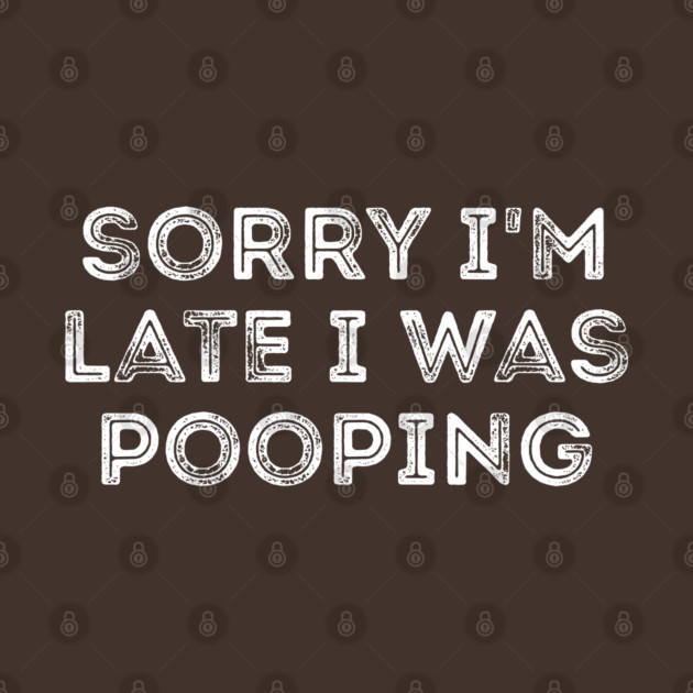 Sorry I'm Late I Was Pooping - Funny Late Excuse by Creatifly Graphic Tees