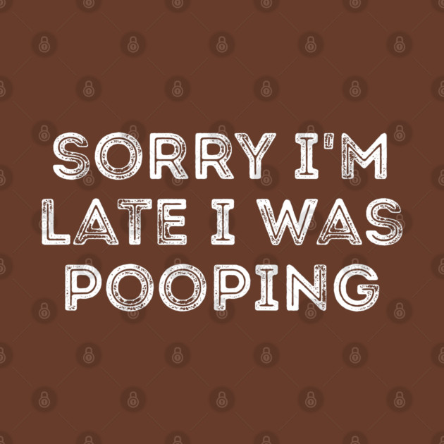 Sorry I'm Late I Was Pooping - Funny Late Excuse by Creatifly Graphic Tees