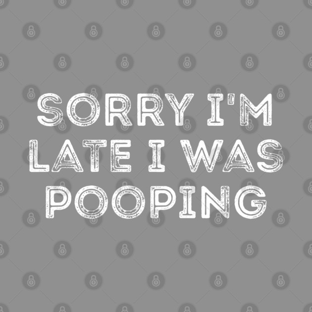 Sorry I'm Late I Was Pooping - Funny Late Excuse by Creatifly Graphic Tees