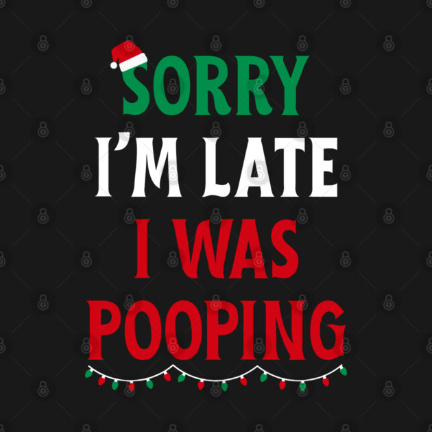 Sorry I'm Late I Was Pooping - Christmas Pooping Excuse by Creatifly Graphic Tees