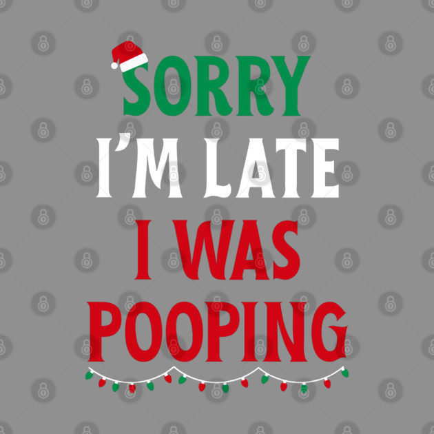 Sorry I'm Late I Was Pooping - Christmas Pooping Excuse by Creatifly Graphic Tees
