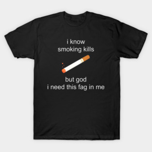 I Know Smoking Kills But God I Need This Fag In Me Cigarette T-Shirt