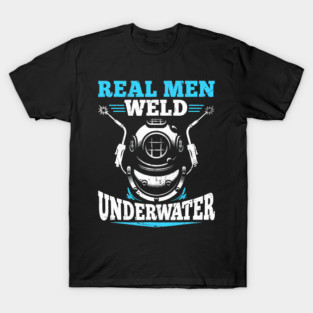 Real Men Weld Underwater Welding Diver Diving Welder T-Shirt