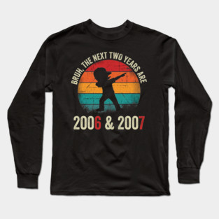Bruh The Next Two Years Are 2006 & 2007, Birthday Gift Long Sleeve T-Shirt