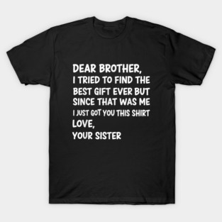 Dear Brother I Tried To Find The Best Gift Ever But Since That Was Me I Just Got You This Shirt Love Your Sister T-Shirt
