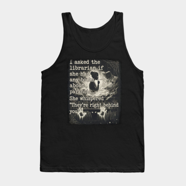 I asked the librarian if they had any books on paranoia... She whispered "They're right behind you" Tank Top by Luxinda
