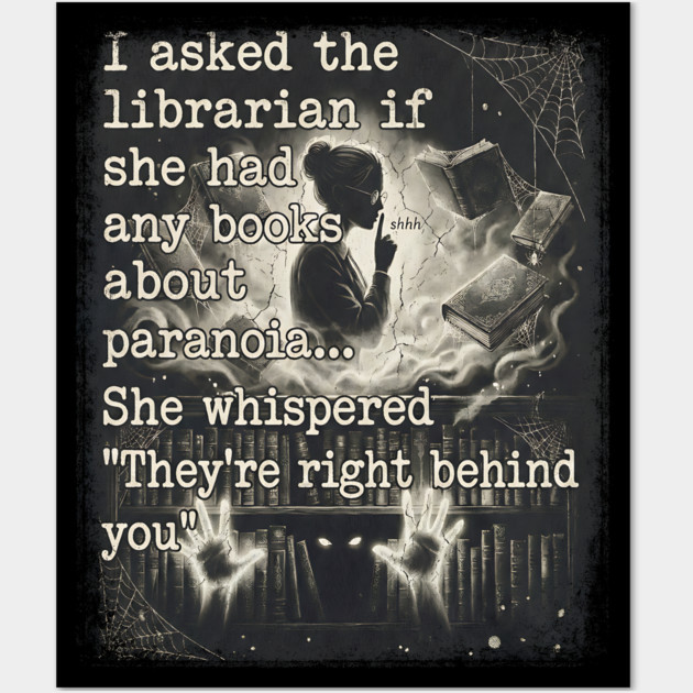 I asked the librarian if they had any books on paranoia... She whispered "They're right behind you" Wall Art by Luxinda
