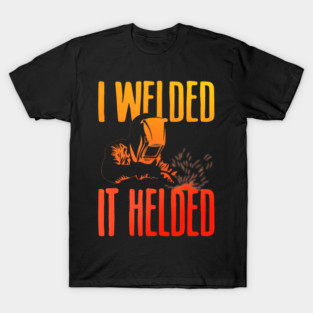 I Welded It Helded Funny Welder Welding Metal Worker T-Shirt