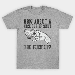 How About A Nice Cup Of Shut The Fuck Up T-Shirt