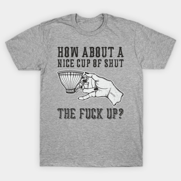 How About A Nice Cup Of Shut The Fuck Up T-Shirt by Anticorporati