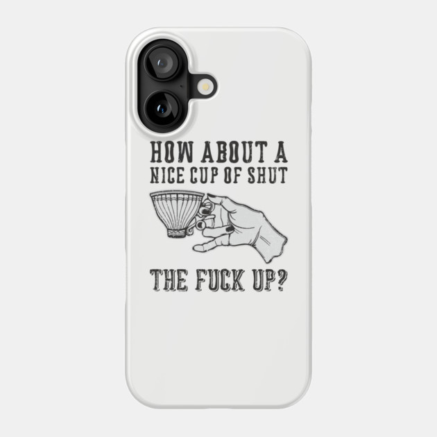 How About A Nice Cup Of Shut The Fuck Up Phone Case by Anticorporati