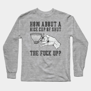 How About A Nice Cup Of Shut The Fuck Up Long Sleeve T-Shirt