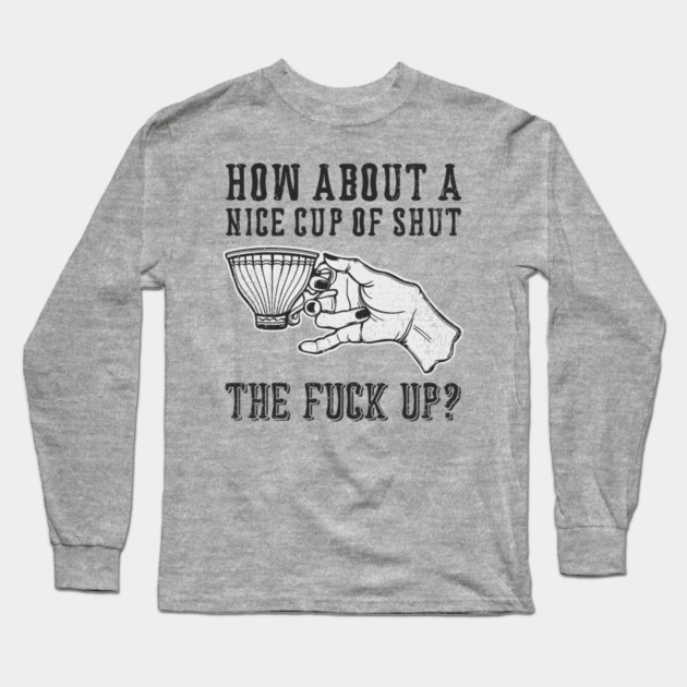 How About A Nice Cup Of Shut The Fuck Up Long Sleeve T-Shirt by Anticorporati