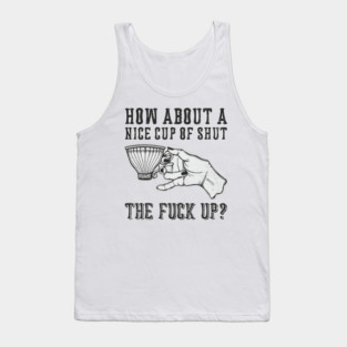How About A Nice Cup Of Shut The Fuck Up Tank Top