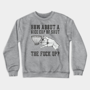 How About A Nice Cup Of Shut The Fuck Up Crewneck Sweatshirt