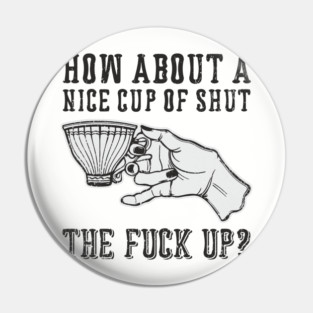 How About A Nice Cup Of Shut The Fuck Up Pin