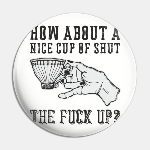 How About A Nice Cup Of Shut The Fuck Up Pin by Anticorporati