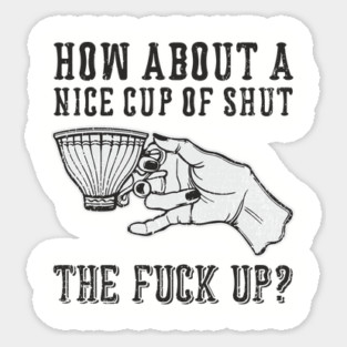 How About A Nice Cup Of Shut The Fuck Up Sticker