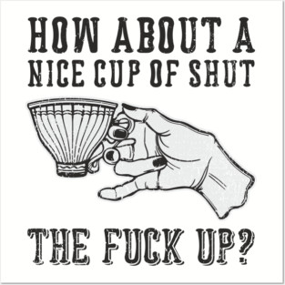 How About A Nice Cup Of Shut The Fuck Up Posters and Art