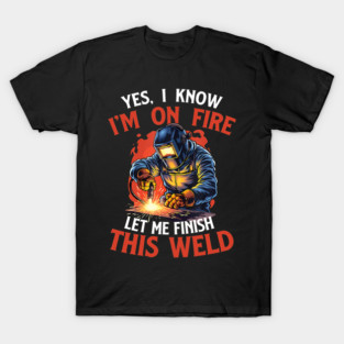 Yes I Know Im On Fire Let Me Finish This Weld Funny Welder T-Shirt